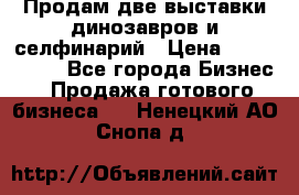 Продам две выставки динозавров и селфинарий › Цена ­ 7 000 000 - Все города Бизнес » Продажа готового бизнеса   . Ненецкий АО,Снопа д.